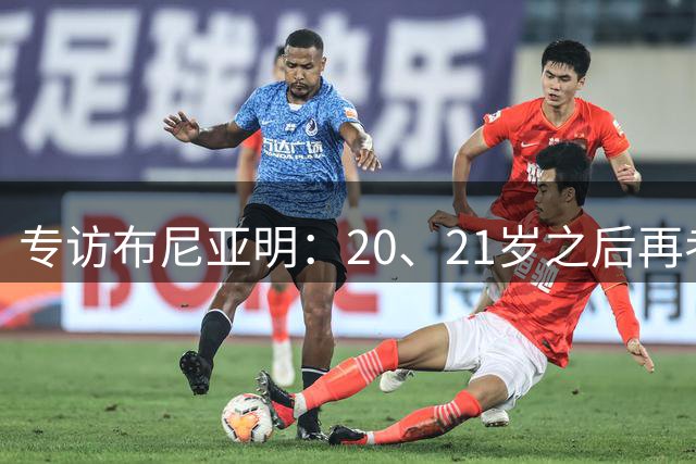 专访布尼亚明：20、21岁之后再考虑留洋 没想到能进国足