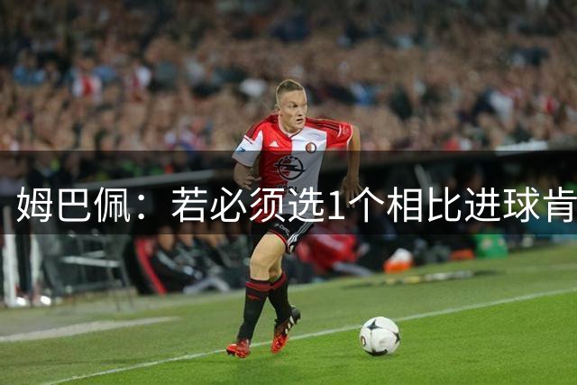 姆巴佩：若必须选1个相比进球肯定更想夺冠 但这两件事能同时做到