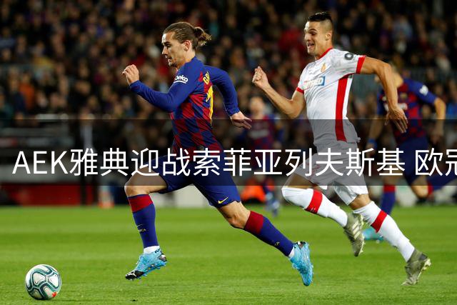 AEK雅典迎战索菲亚列夫斯基 欧冠资格赛关键战